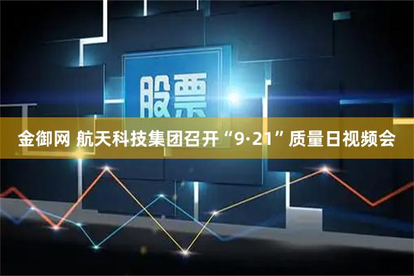 金御网 航天科技集团召开“9·21”质量日视频会