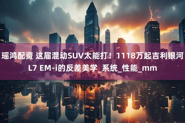 瑶鸿配资 这届混动SUV太能打！1118万起吉利银河L7 EM-i的反差美学_系统_性能_mm