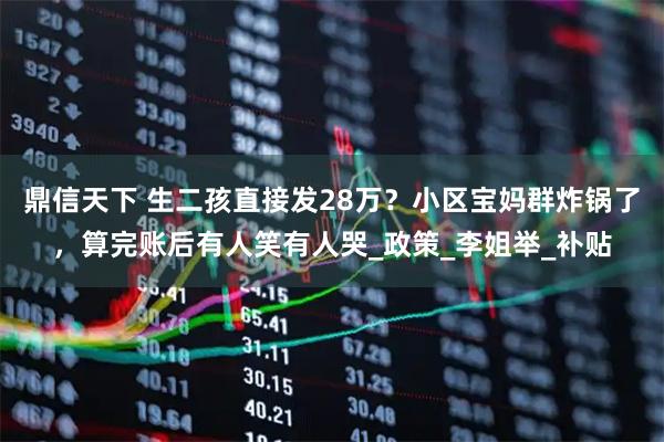 鼎信天下 生二孩直接发28万？小区宝妈群炸锅了，算完账后有人笑有人哭_政策_李姐举_补贴