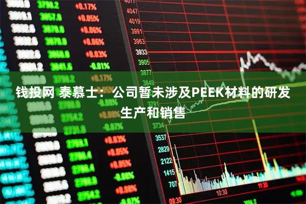 钱投网 泰慕士：公司暂未涉及PEEK材料的研发生产和销售