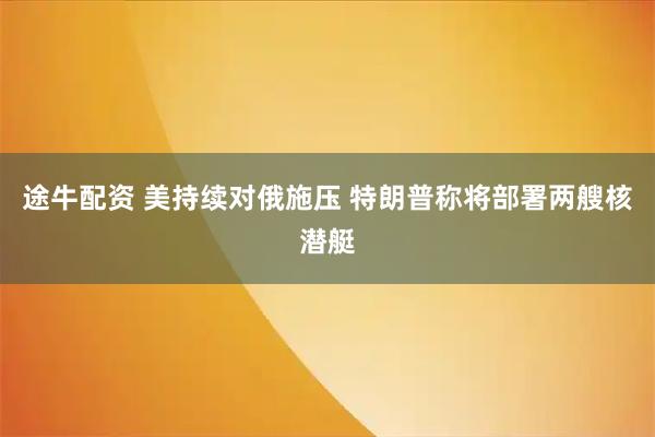 途牛配资 美持续对俄施压 特朗普称将部署两艘核潜艇