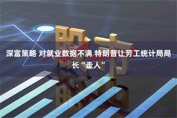 深富策略 对就业数据不满 特朗普让劳工统计局局长“走人”