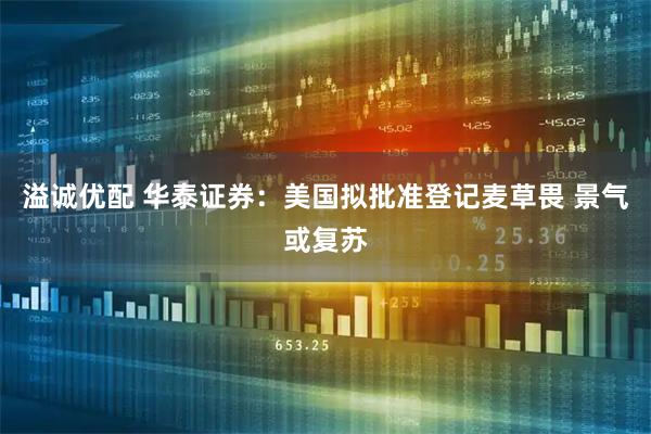 溢诚优配 华泰证券：美国拟批准登记麦草畏 景气或复苏
