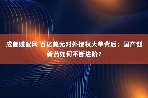 成都赚配网 百亿美元对外授权大单背后：国产创新药如何不断进阶？