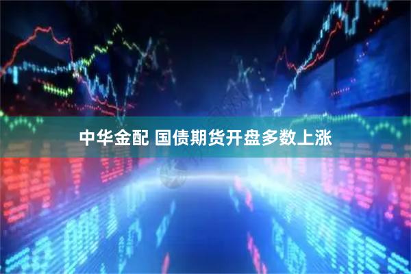 中华金配 国债期货开盘多数上涨