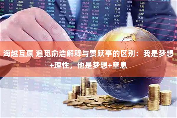 海越互赢 追觅俞浩解释与贾跃亭的区别：我是梦想+理性，他是梦想+窒息