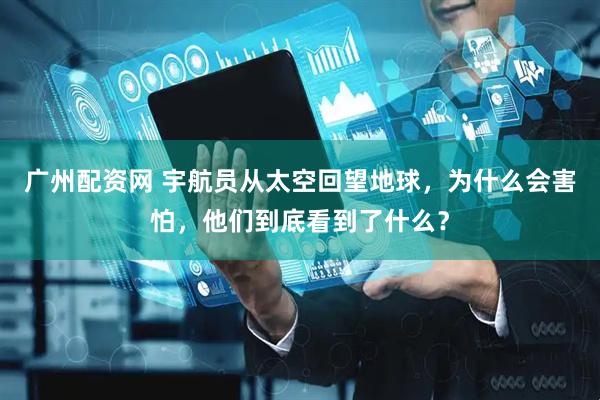 广州配资网 宇航员从太空回望地球，为什么会害怕，他们到底看到了什么？