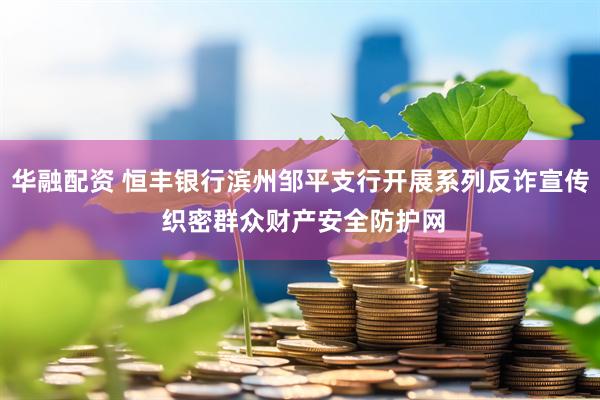 华融配资 恒丰银行滨州邹平支行开展系列反诈宣传 织密群众财产安全防护网