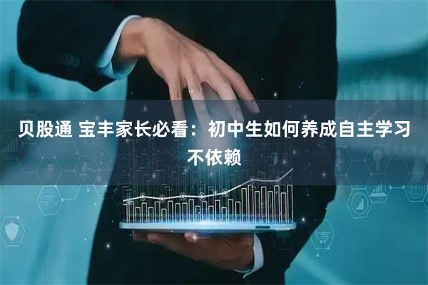 贝股通 宝丰家长必看：初中生如何养成自主学习不依赖