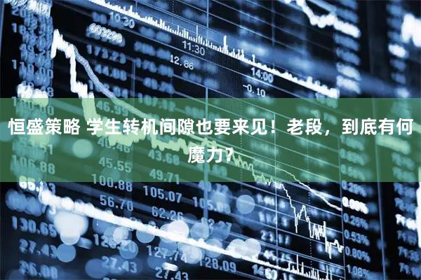 恒盛策略 学生转机间隙也要来见！老段，到底有何魔力？