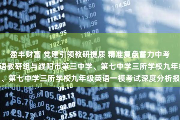 盈丰财富 党建引领教研提质 精准复盘蓄力中考 ——濮阳市实验中学英语教研组与濮阳市第三中学、第七中学三所学校九年级英语一模考试深度分析报告