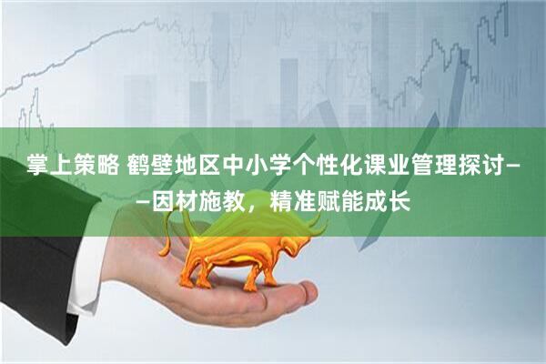 掌上策略 鹤壁地区中小学个性化课业管理探讨——因材施教，精准赋能成长