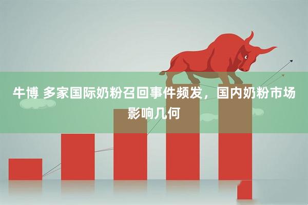 牛博 多家国际奶粉召回事件频发，国内奶粉市场影响几何