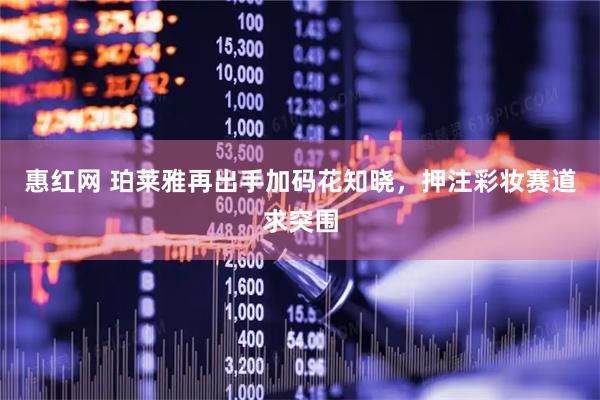 惠红网 珀莱雅再出手加码花知晓，押注彩妆赛道求突围