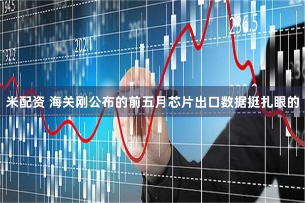 米配资 海关刚公布的前五月芯片出口数据挺扎眼的