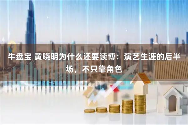 牛盘宝 黄晓明为什么还要读博：演艺生涯的后半场，不只靠角色