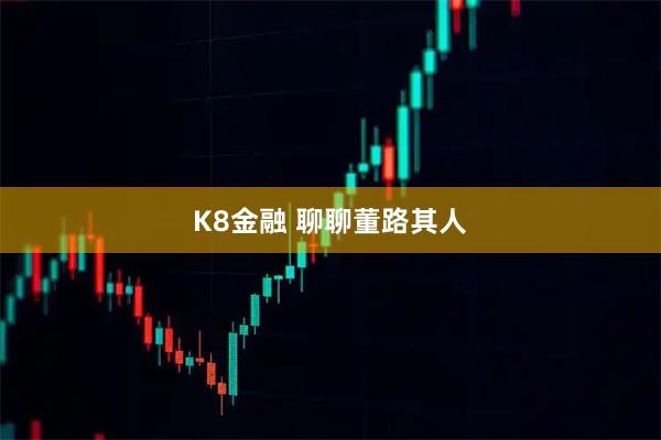 K8金融 聊聊董路其人