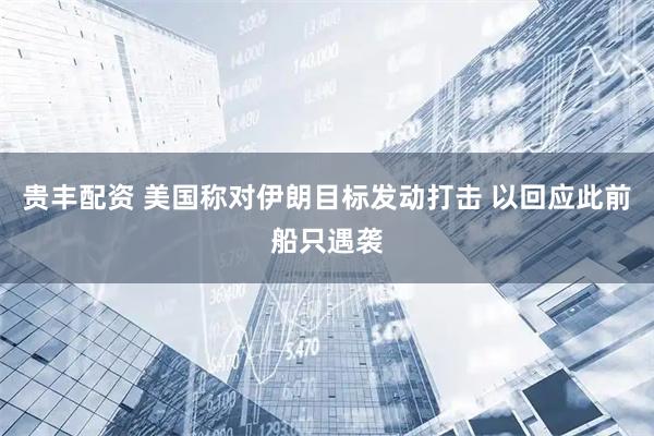 贵丰配资 美国称对伊朗目标发动打击 以回应此前船只遇袭
