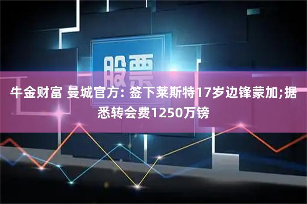 牛金财富 曼城官方: 签下莱斯特17岁边锋蒙加;据悉转会费1250万镑