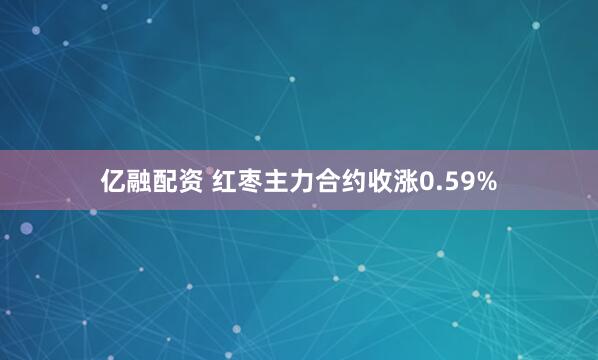 亿融配资 红枣主力合约收涨0.59%