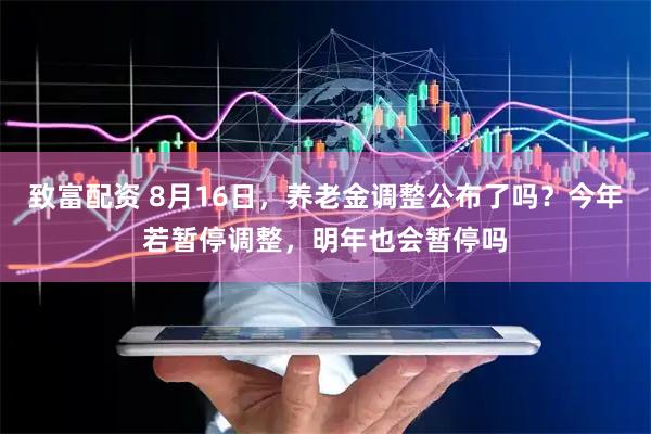 致富配资 8月16日，养老金调整公布了吗？今年若暂停调整，明年也会暂停吗