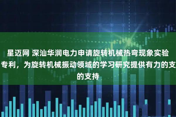 星迈网 深汕华润电力申请旋转机械热弯现象实验台专利，为旋转机械振动领域的学习研究提供有力的支持