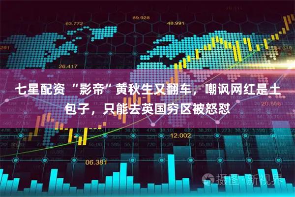 七星配资 “影帝”黄秋生又翻车，嘲讽网红是土包子，只能去英国穷区被怒怼