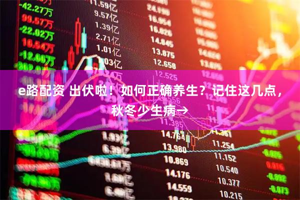 e路配资 出伏啦！如何正确养生？记住这几点，秋冬少生病→