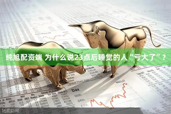 纯旭配资端 为什么说23点后睡觉的人“亏大了”？